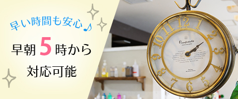 早朝5時台から対応可能!