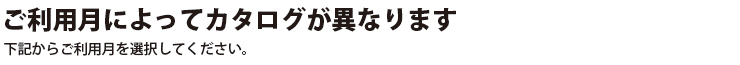 ご利用月によってカタログが異なります